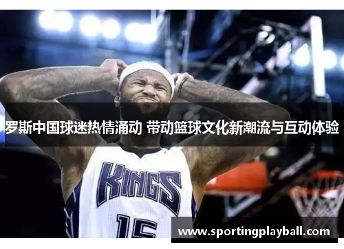 罗斯中国球迷热情涌动 带动篮球文化新潮流与互动体验