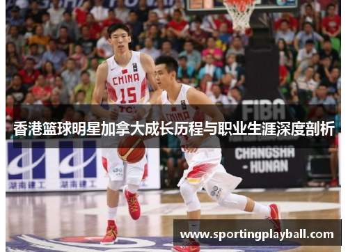 香港篮球明星加拿大成长历程与职业生涯深度剖析
